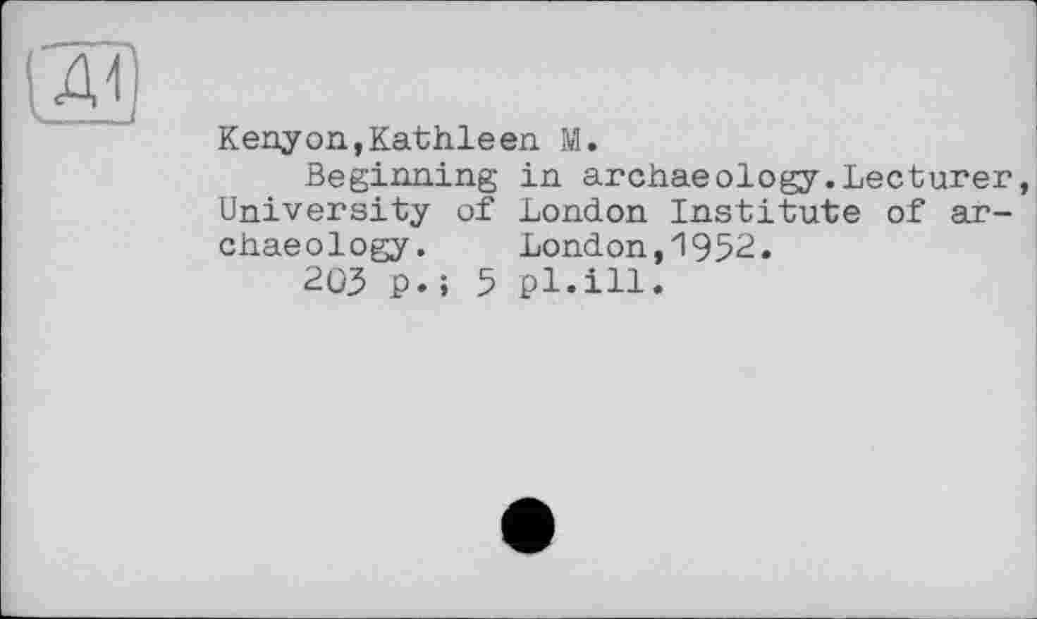 ﻿дї)
Kenyon, Kathie en M.
Beginning in archaeology.Lecturer, University of London Institute of archaeology. London,1952.
203 p.> 5 pl.ill.